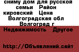 сниму дом для русской семьи › Район ­ кировский › Цена ­ 9 000 - Волгоградская обл., Волгоград г. Недвижимость » Другое   